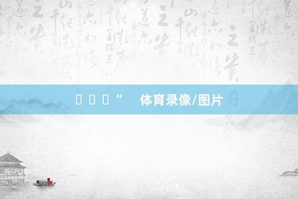 ​​​”    体育录像/图片