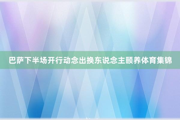 巴萨下半场开行动念出换东说念主颐养体育集锦