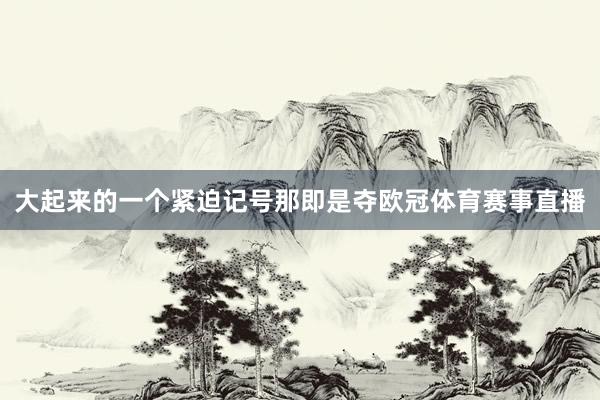 大起来的一个紧迫记号那即是夺欧冠体育赛事直播