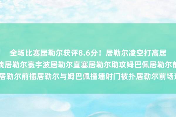 全场比赛居勒尔获评8.6分！居勒尔凌空打高居勒尔穿裆过东谈主被拉拽居勒尔寰宇波居勒尔直塞居勒尔助攻姆巴佩居勒尔前插居勒尔与姆巴佩撞墙射门被扑居勒尔前场逼抢体育录像/图片