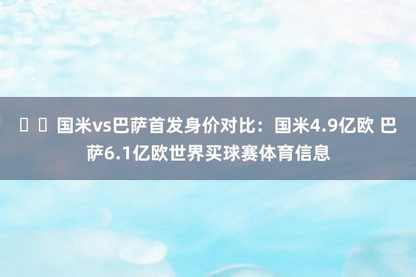 ⚔️国米vs巴萨首发身价对比：国米4.9亿欧 巴萨6.1亿欧世界买球赛体育信息