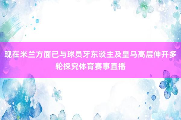 现在米兰方面已与球员牙东谈主及皇马高层伸开多轮探究体育赛事直播