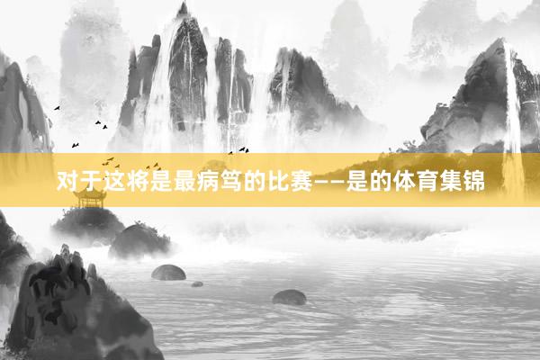 对于这将是最病笃的比赛——是的体育集锦
