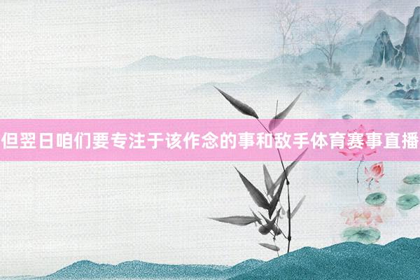 但翌日咱们要专注于该作念的事和敌手体育赛事直播