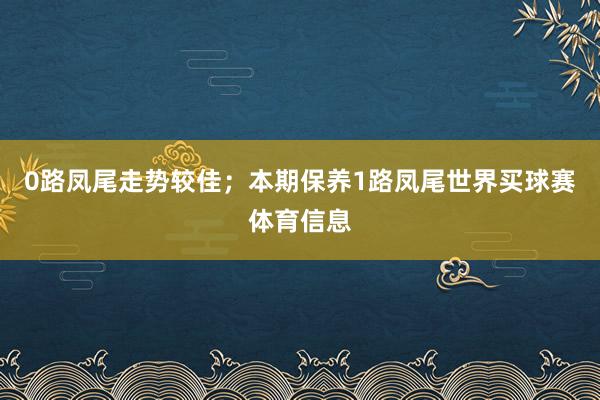 0路凤尾走势较佳；本期保养1路凤尾世界买球赛体育信息