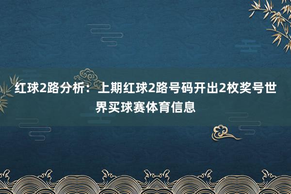 红球2路分析：上期红球2路号码开出2枚奖号世界买球赛体育信息