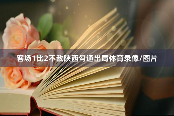 客场1比2不敌陕西勾通出局体育录像/图片