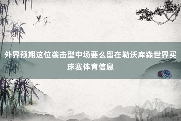 外界预期这位袭击型中场要么留在勒沃库森世界买球赛体育信息