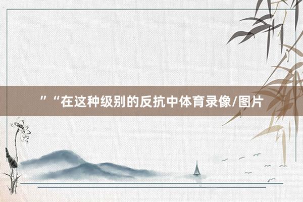 ”“在这种级别的反抗中体育录像/图片