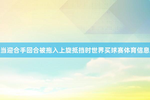 当迎合手回合被拖入上旋抵挡时世界买球赛体育信息