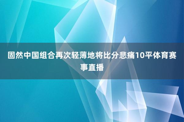 固然中国组合再次轻薄地将比分悲痛10平体育赛事直播