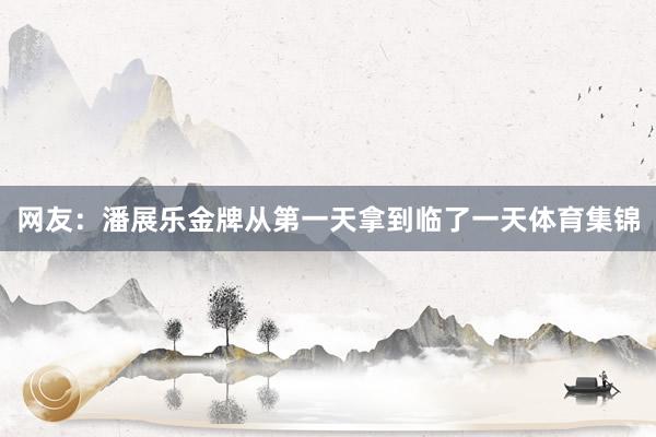 网友:潘展乐金牌从第一天拿到临了一天体育集锦
