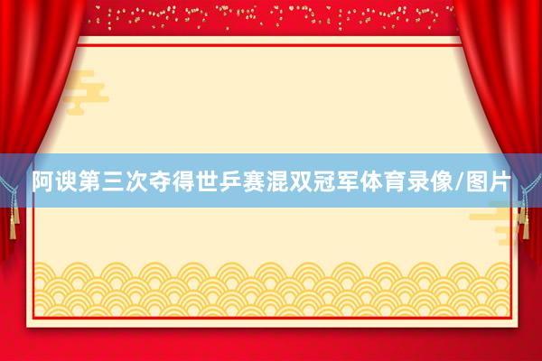 阿谀第三次夺得世乒赛混双冠军体育录像/图片
