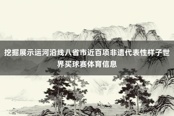 挖掘展示运河沿线八省市近百项非遗代表性样子世界买球赛体育信息