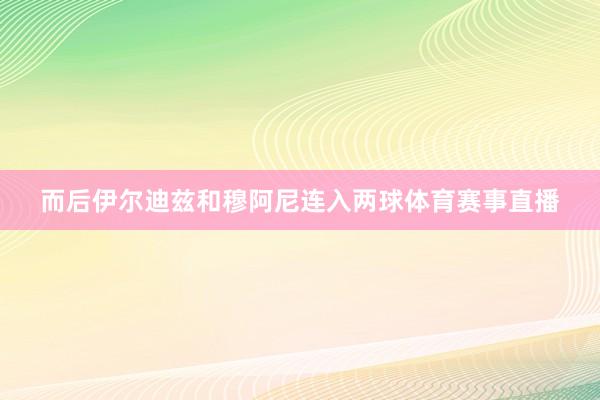 而后伊尔迪兹和穆阿尼连入两球体育赛事直播