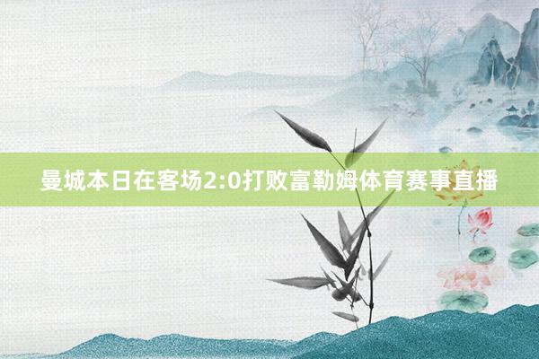 曼城本日在客场2:0打败富勒姆体育赛事直播