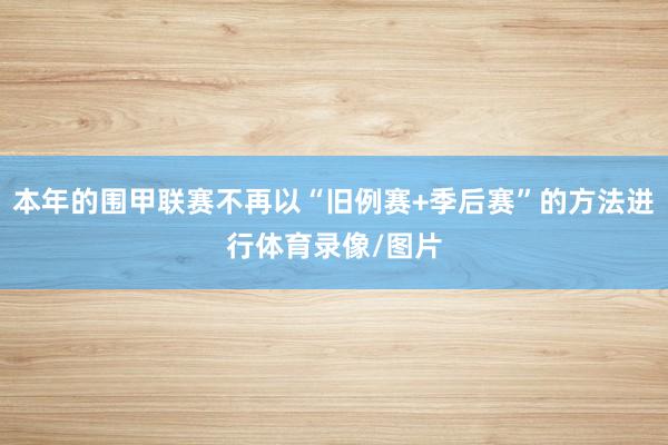 本年的围甲联赛不再以“旧例赛+季后赛”的方法进行体育录像/图片
