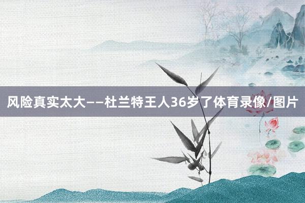 风险真实太大——杜兰特王人36岁了体育录像/图片