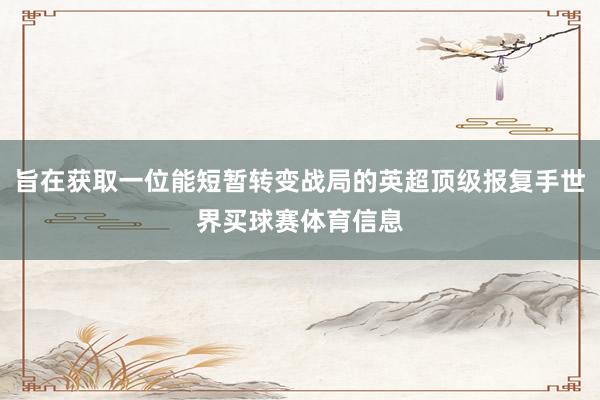旨在获取一位能短暂转变战局的英超顶级报复手世界买球赛体育信息