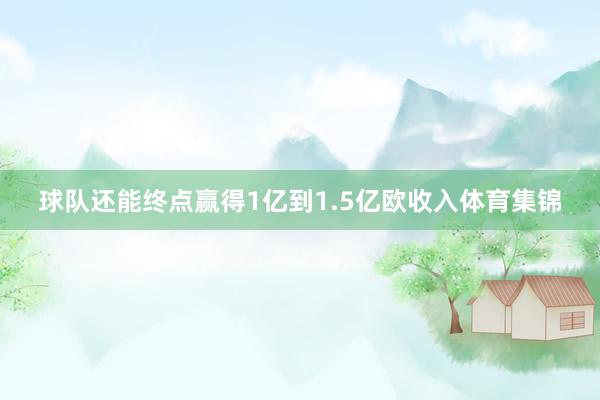 球队还能终点赢得1亿到1.5亿欧收入体育集锦