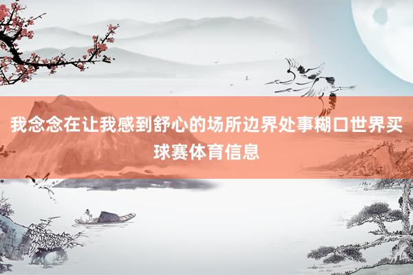 我念念在让我感到舒心的场所边界处事糊口世界买球赛体育信息