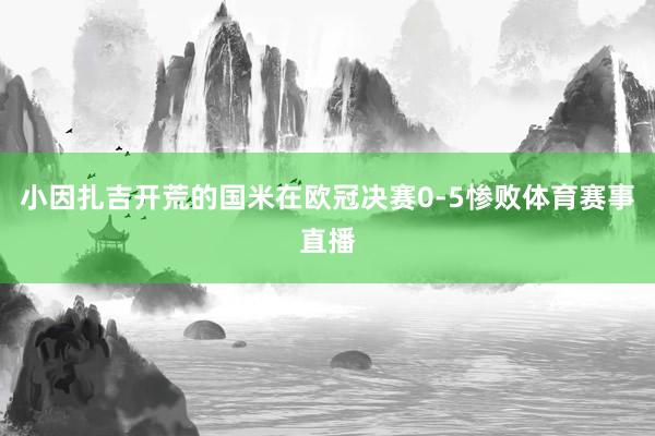 小因扎吉开荒的国米在欧冠决赛0-5惨败体育赛事直播