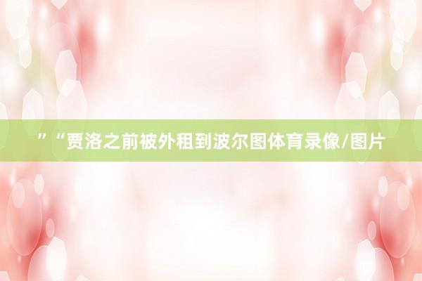”　　“贾洛之前被外租到波尔图体育录像/图片