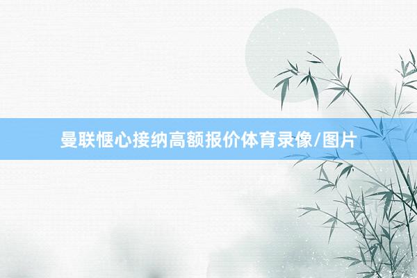 曼联惬心接纳高额报价体育录像/图片