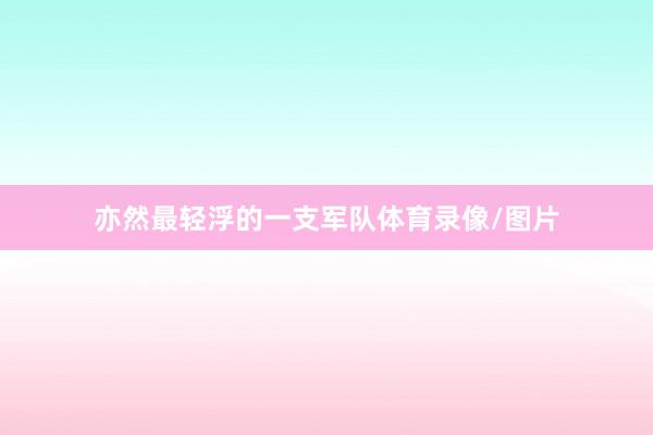 亦然最轻浮的一支军队体育录像/图片