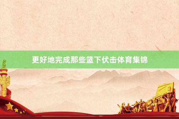 更好地完成那些篮下伏击体育集锦