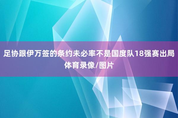 足协跟伊万签的条约未必率不是国度队18强赛出局体育录像/图片