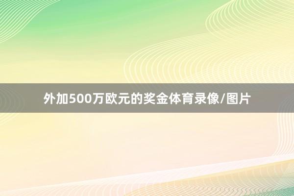 外加500万欧元的奖金体育录像/图片