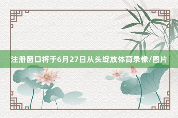 注册窗口将于6月27日从头绽放体育录像/图片