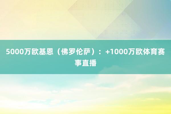 5000万欧基恩(佛罗伦萨):+1000万欧体育赛事直播