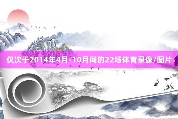 仅次于2014年4月-10月间的22场体育录像/图片