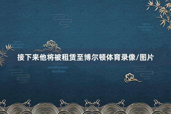 接下来他将被租赁至博尔顿体育录像/图片