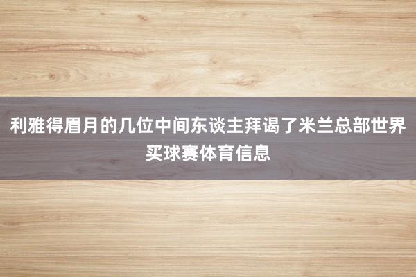 利雅得眉月的几位中间东谈主拜谒了米兰总部世界买球赛体育信息