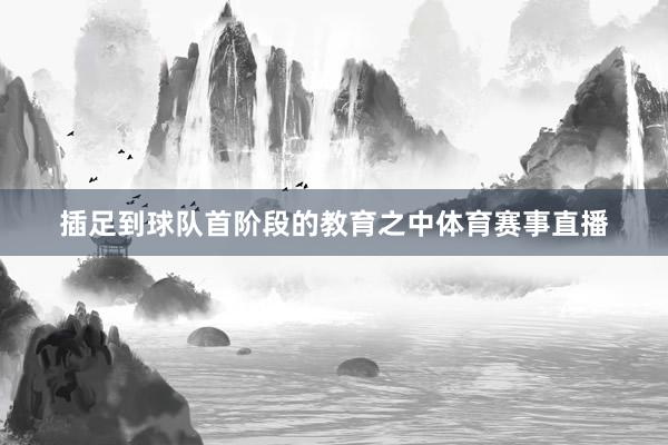 插足到球队首阶段的教育之中体育赛事直播