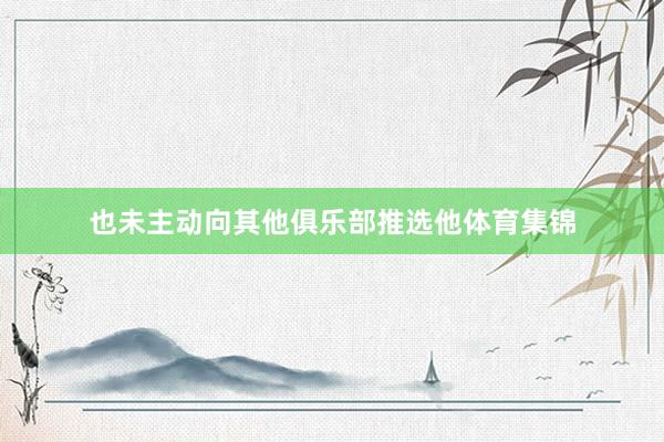 也未主动向其他俱乐部推选他体育集锦