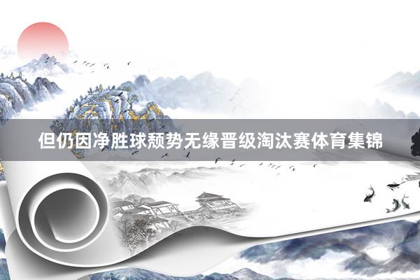 但仍因净胜球颓势无缘晋级淘汰赛体育集锦