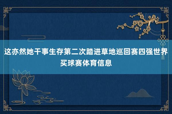 这亦然她干事生存第二次踏进草地巡回赛四强世界买球赛体育信息