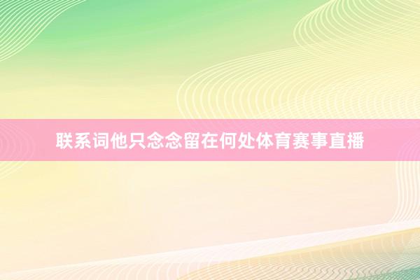 联系词他只念念留在何处体育赛事直播