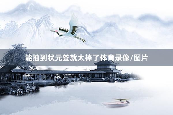 能抽到状元签就太棒了体育录像/图片