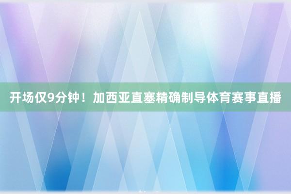开场仅9分钟!加西亚直塞精确制导体育赛事直播