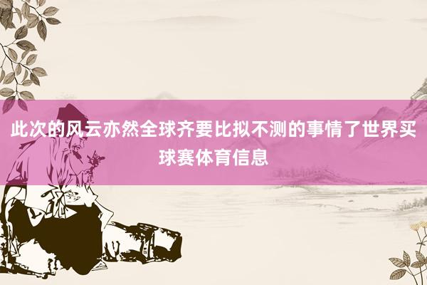 此次的风云亦然全球齐要比拟不测的事情了世界买球赛体育信息