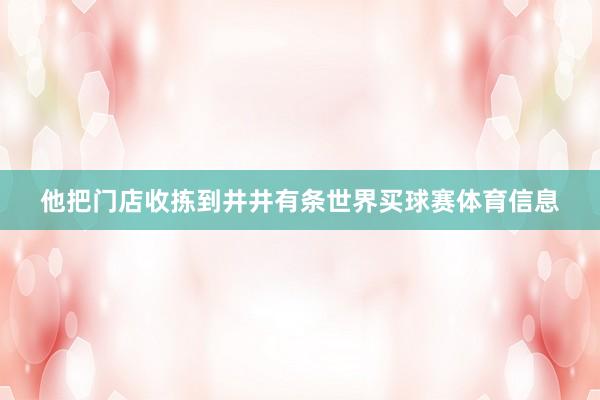 他把门店收拣到井井有条世界买球赛体育信息
