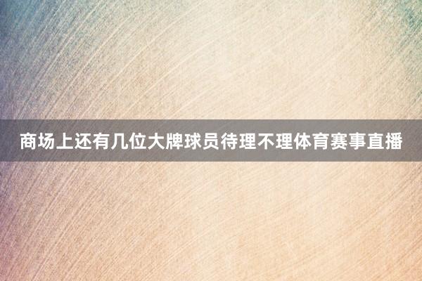 商场上还有几位大牌球员待理不理体育赛事直播