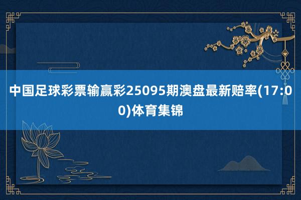 中国足球彩票输赢彩25095期澳盘最新赔率(17:00)体育集锦