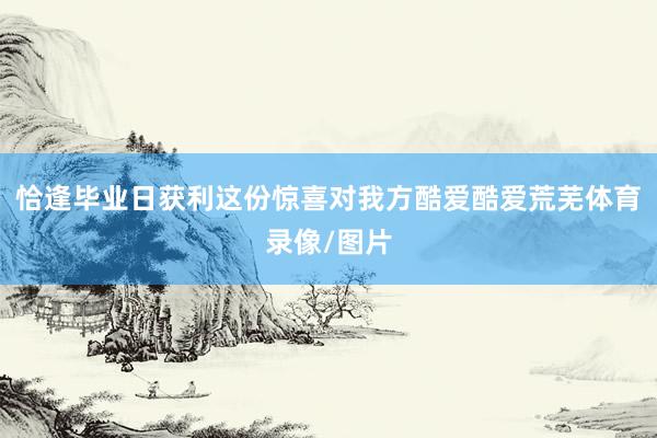 恰逢毕业日获利这份惊喜对我方酷爱酷爱荒芜体育录像/图片