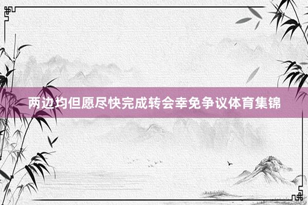 两边均但愿尽快完成转会幸免争议体育集锦